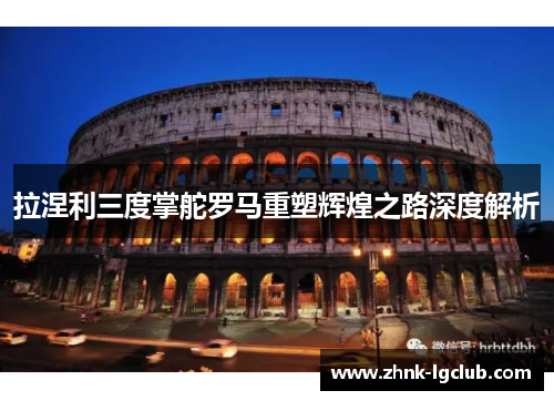 拉涅利三度掌舵罗马重塑辉煌之路深度解析