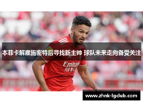 本菲卡解雇施密特后寻找新主帅 球队未来走向备受关注