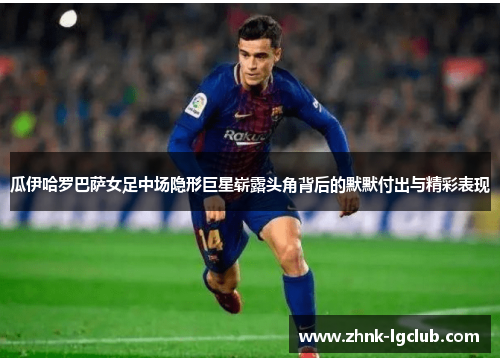 瓜伊哈罗巴萨女足中场隐形巨星崭露头角背后的默默付出与精彩表现