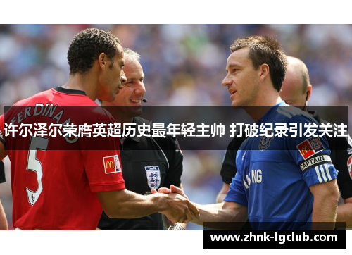 许尔泽尔荣膺英超历史最年轻主帅 打破纪录引发关注