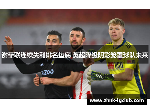 谢菲联连续失利排名垫底 英超降级阴影笼罩球队未来 谢菲联连续失利排名垫底 英超降级阴影笼罩球队未来