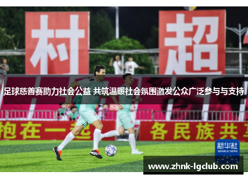 足球慈善赛助力社会公益 共筑温暖社会氛围激发公众广泛参与与支持 足球慈善赛助力社会公益 共筑温暖社会氛围激发公众广泛参与与支持