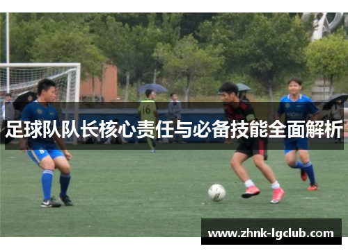 足球队队长核心责任与必备技能全面解析 足球队队长核心责任与必备技能全面解析