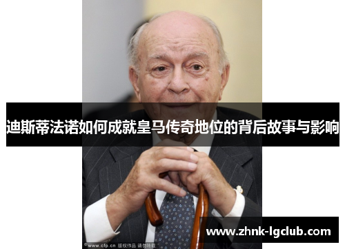 迪斯蒂法诺如何成就皇马传奇地位的背后故事与影响