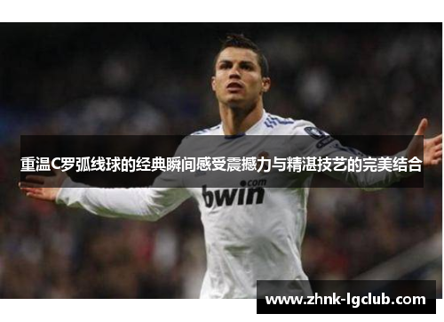 重温C罗弧线球的经典瞬间感受震撼力与精湛技艺的完美结合