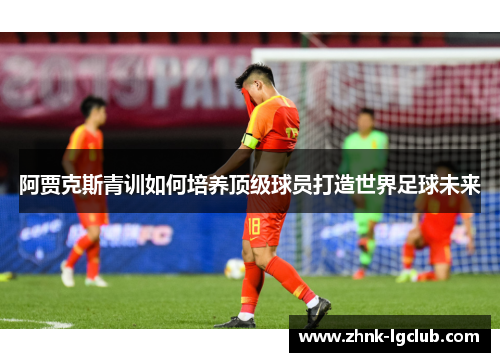阿贾克斯青训如何培养顶级球员打造世界足球未来 阿贾克斯青训如何培养顶级球员打造世界足球未来