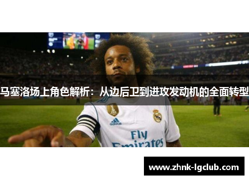 马塞洛场上角色解析:从边后卫到进攻发动机的全面转型 马塞洛场上角色解析:从边后卫到进攻发动机的全面转型
