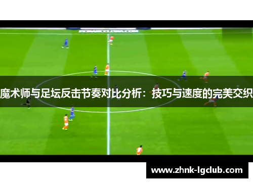 魔术师与足坛反击节奏对比分析:技巧与速度的完美交织 魔术师与足坛反击节奏对比分析:技巧与速度的完美交织